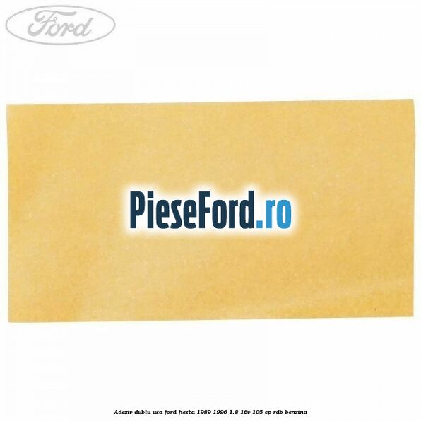 Adeziv dublu usa Ford Fiesta 1989-1996 1.8 16V 105 cp Adeziv dublu usa Ford Fiesta 1989-1996 1.8 16V 105 cp RDB benzina