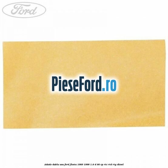 Adeziv dublu usa Ford Fiesta 1989-1996 1.8 D 60 cp Adeziv dublu usa Ford Fiesta 1989-1996 1.8 D 60 cp RTC, RTD, RTG diesel