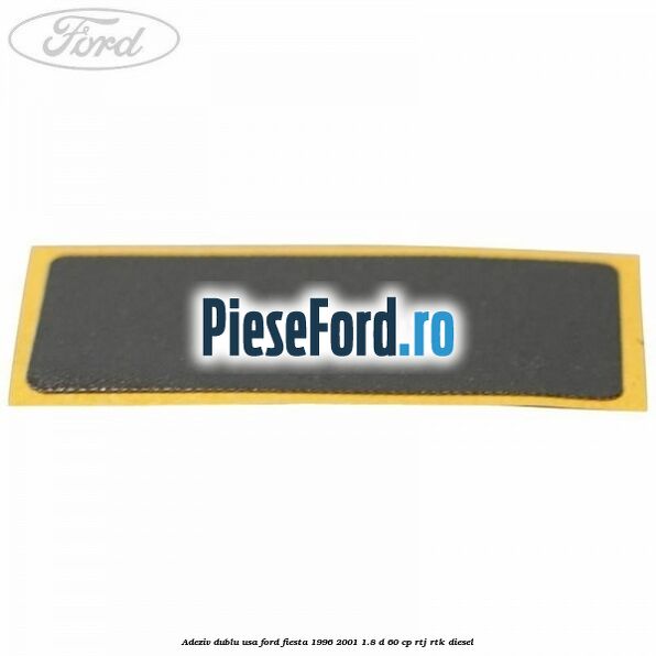 Adeziv dublu usa Ford Fiesta 1996-2001 1.8 D 60 cp RTJ, RTK diesel