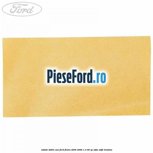 Adeziv dublu usa Ford Fiesta 2005-2008 1.3 69 cp A9JA, A9JB benzina