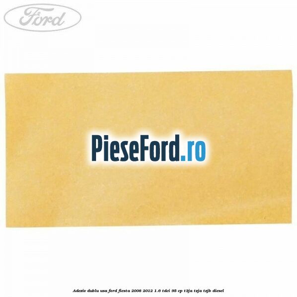 Adeziv dublu usa Ford Fiesta 2008-2012 1.6 TDCi 95 cp Adeziv dublu usa Ford Fiesta 2008-2012 1.6 TDCi 95 cp T3JA, TZJA, TZJB diesel