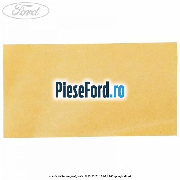 Adeziv dublu usa Ford Fiesta 2013-2017 1.5 TDCi 100 cp Adeziv dublu usa Ford Fiesta 2013-2017 1.5 TDCi 100 cp XUJH diesel