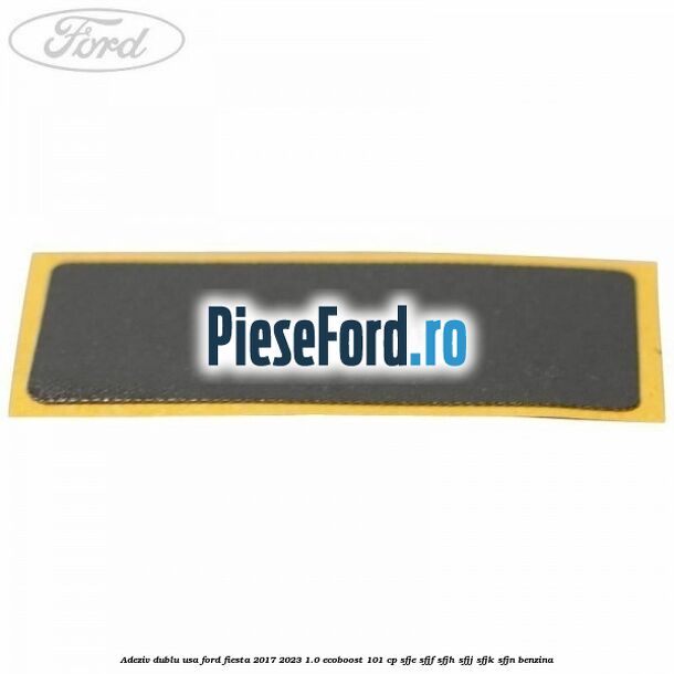 Adeziv dublu usa Ford Fiesta 2017-2023 1.0 EcoBoost 101 cp SFJE, SFJF, SFJH, SFJJ, SFJK, SFJN benzina