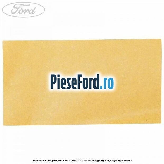 Adeziv dublu usa Ford Fiesta 2017-2023 1.1 Ti-VCT 86 cp XYJA, XYJB, XYJC, XYJD, XYJE benzina
