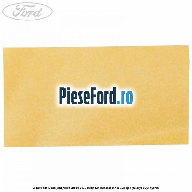Adeziv dublu usa Ford Fiesta Active 2018-2023 1.0 EcoBoost mHEV 125 cp Adeziv dublu usa Ford Fiesta Active 2018-2023 1.0 EcoBoost mHEV 125 cp B7JA, B7JB, B7JC Hybrid