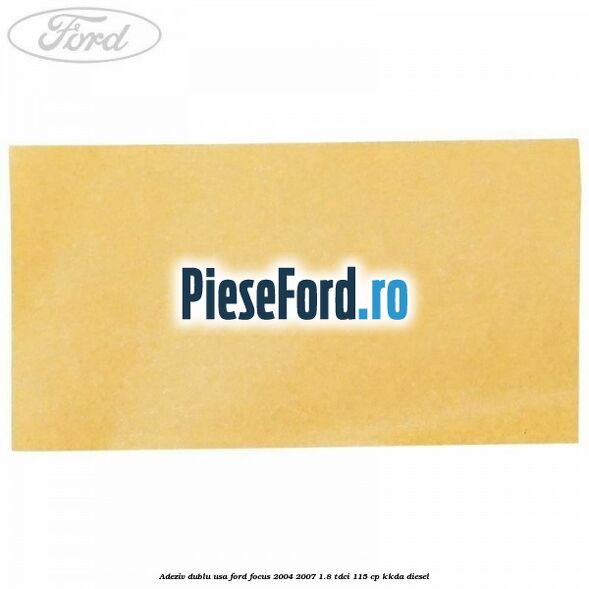 Adeziv dublu usa Ford Focus 2004-2007 1.8 TDCi 115 cp Adeziv dublu usa Ford Focus 2004-2007 1.8 TDCi 115 cp KKDA diesel
