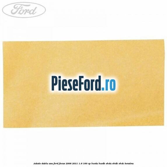 Adeziv dublu usa Ford Focus 2008-2011 1.6 100 cp HWDA, HWDB, SHDA, SHDB, SHDC benzina