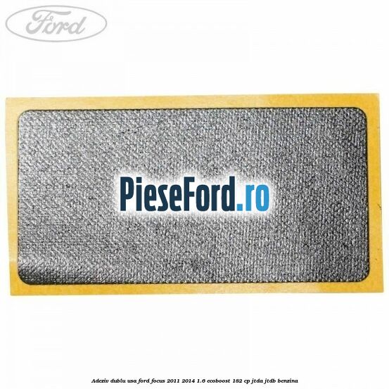 Adeziv dublu usa Ford Focus 2011-2014 1.6 EcoBoost 182 cp JTDA, JTDB benzina