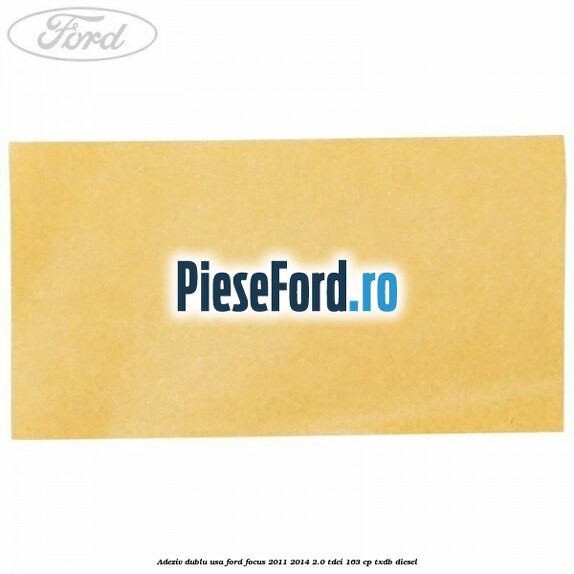 Adeziv dublu usa Ford Focus 2011-2014 2.0 TDCi 163 cp Adeziv dublu usa Ford Focus 2011-2014 2.0 TDCi 163 cp TXDB diesel