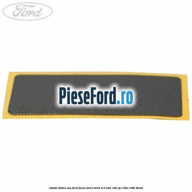 Adeziv dublu usa Ford Focus 2014-2018 2.0 TDCi 150 cp T7DA, T7DB diesel