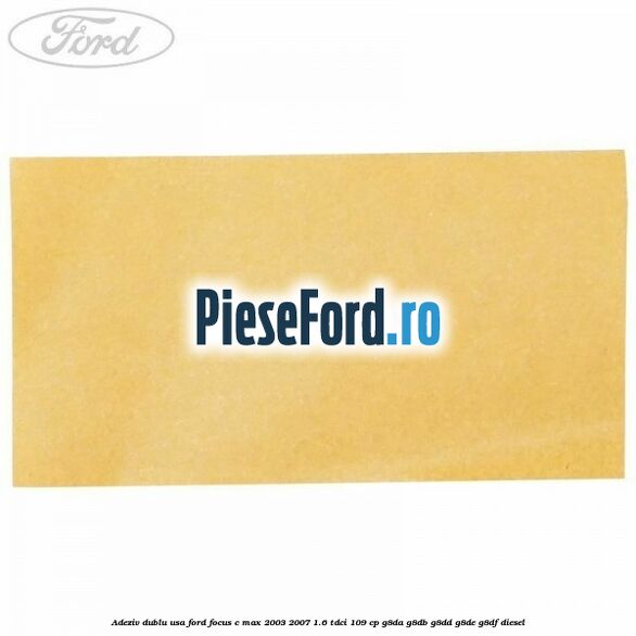 Adeziv dublu usa Ford Focus C-Max 2003-2007 1.6 TDCi 109 cp G8DA, G8DB, G8DD, G8DE, G8DF diesel