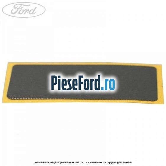 Adeziv dublu usa Ford Grand C-Max 2011-2015 1.6 EcoBoost 150 cp Adeziv dublu usa Ford Grand C-Max 2011-2015 1.6 EcoBoost 150 cp JQDA, JQDB benzina