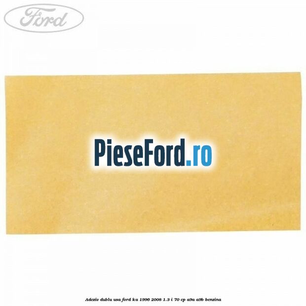 Adeziv dublu usa Ford Ka 1996-2008 1.3 i 70 cp Adeziv dublu usa Ford Ka 1996-2008 1.3 i 70 cp A9A, A9B benzina