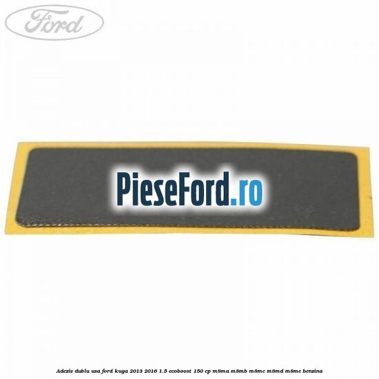 Adeziv dublu usa Ford Kuga 2013-2016 1.5 EcoBoost 150 cp Adeziv dublu usa Ford Kuga 2013-2016 1.5 EcoBoost 150 cp M8MA, M8MB, M8MC, M8MD, M8ME benzina