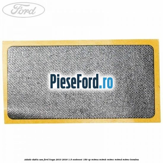 Adeziv dublu usa Ford Kuga 2013-2016 1.5 EcoBoost 150 cp Adeziv dublu usa Ford Kuga 2013-2016 1.5 EcoBoost 150 cp M8MA, M8MB, M8MC, M8MD, M8ME benzina