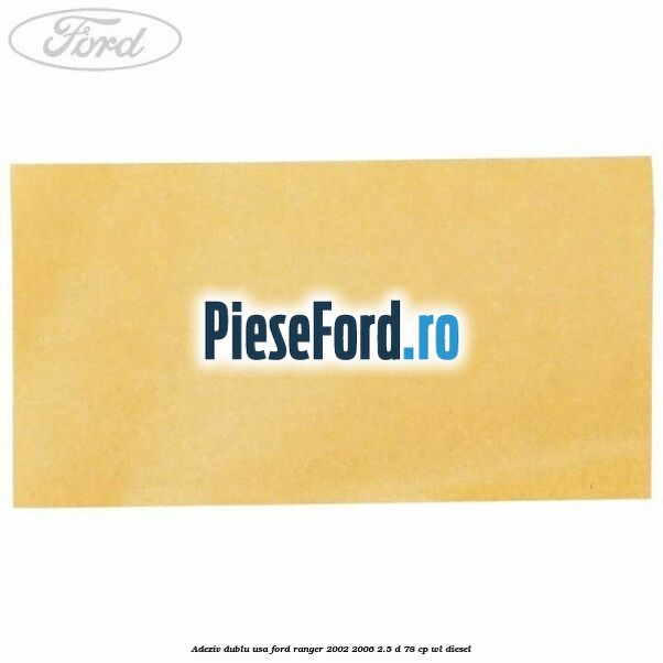 Adeziv dublu usa Ford Ranger 2002-2006 2.5 D 78 cp WL diesel