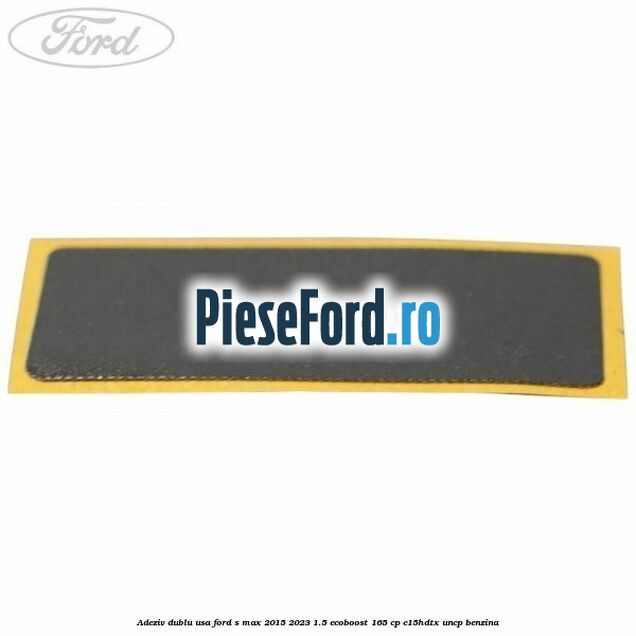 Adeziv dublu usa Ford S-Max 2015-2023 1.5 EcoBoost 165 cp C15HDTX, UNCP benzina
