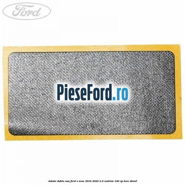 Adeziv dublu usa Ford S-Max 2015-2023 2.0 EcoBlue 190 cp BCCC diesel