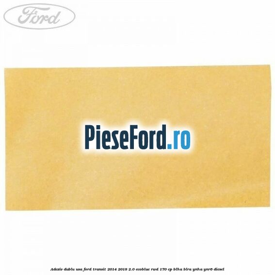 Adeziv dublu usa Ford Transit 2014-2018 2.0 EcoBlue RWD 170 cp Adeziv dublu usa Ford Transit 2014-2018 2.0 EcoBlue RWD 170 cp BLHA, BLRA, YNHA, YNR6 diesel