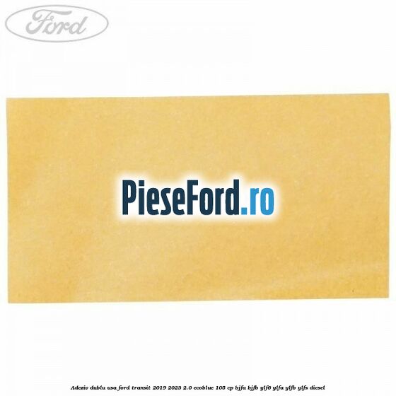 Adeziv dublu usa Ford Transit 2019-2023 2.0 EcoBlue 105 cp BJFA, BJFB, YLF6, YLFA, YLFB, YLFS diesel