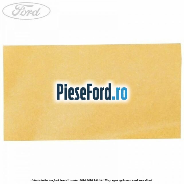 Adeziv dublu usa Ford Transit Courier 2014-2018 1.5 TDCi 75 cp UGCA, UGCB, XUCC, XUCD, XUCE diesel