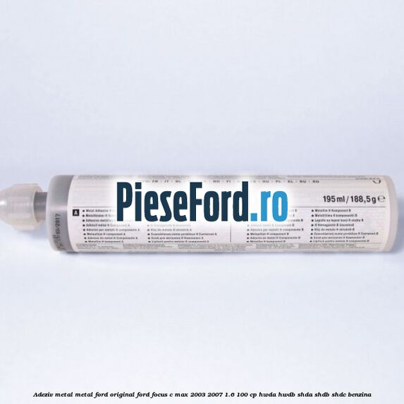 Adeziv metal/metal Ford original Ford Focus C-Max 2003-2007 1.6 100 cp Adeziv metal/metal Ford original Ford Focus C-Max 2003-2007 1.6 100 cp HWDA, HWDB, SHDA, SHDB, SHDC benzina