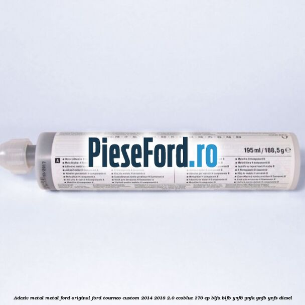 Adeziv metal/metal Ford original Ford Tourneo Custom 2014-2018 2.0 EcoBlue 170 cp BLFA, BLFB, YNF6, YNFA, YNFB, YNFS diesel