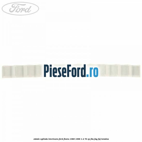Adeziv oglinda interioara Ford Fiesta 1989-1996 1.4 73 cp F4A, FUG, FUJ benzina