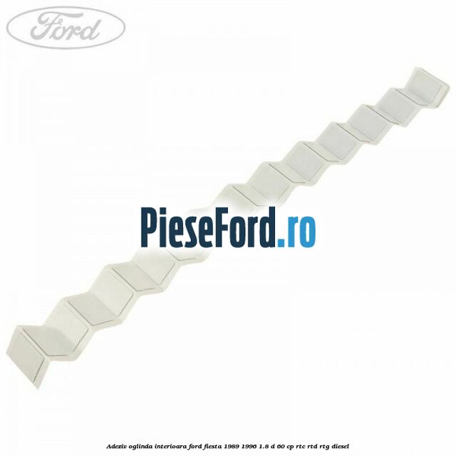 Adeziv oglinda interioara Ford Fiesta 1989-1996 1.8 D 60 cp RTC, RTD, RTG diesel