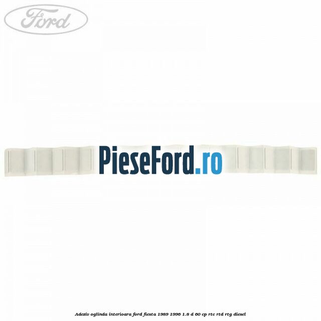 Adeziv oglinda interioara Ford Fiesta 1989-1996 1.8 D 60 cp RTC, RTD, RTG diesel