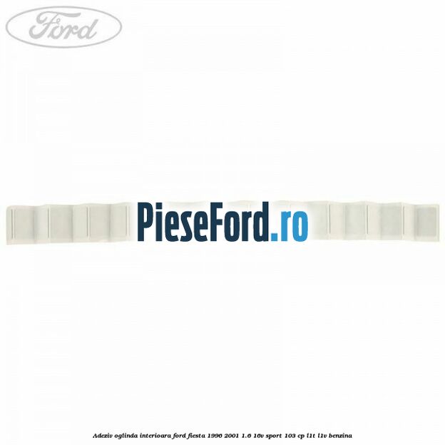 Adeziv oglinda interioara Ford Fiesta 1996-2001 1.6 16V Sport 103 cp L1T, L1V benzina