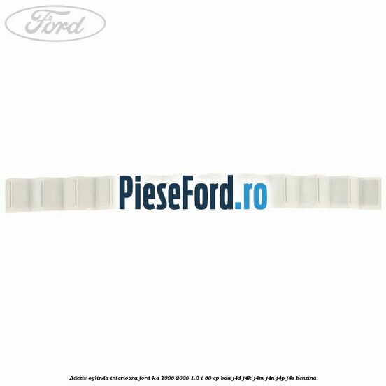 Adeziv oglinda interioara Ford Ka 1996-2008 1.3 i 60 cp Adeziv oglinda interioara Ford Ka 1996-2008 1.3 i 60 cp BAA, J4D, J4K, J4M, J4N, J4P, J4S benzina
