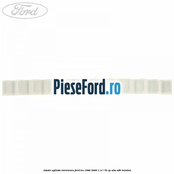 Adeziv oglinda interioara Ford Ka 1996-2008 1.3 i 70 cp A9A, A9B benzina