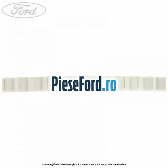 Adeziv oglinda interioara Ford Ka 1996-2008 1.6 i 95 cp CDB, CDC benzina