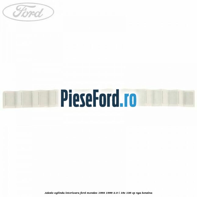 Adeziv oglinda interioara Ford Mondeo 1993-1996 2.0 i 16V 136 cp NGA benzina