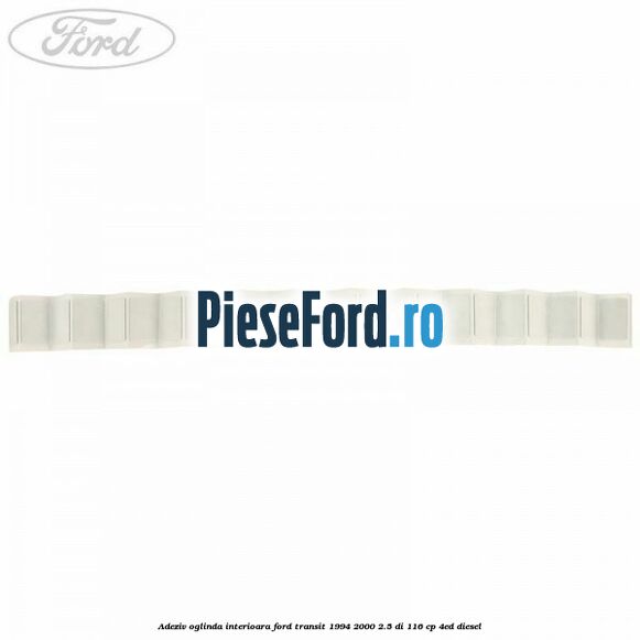Adeziv oglinda interioara Ford Transit 1994-2000 2.5 DI 116 cp Adeziv oglinda interioara Ford Transit 1994-2000 2.5 DI 116 cp 4ED diesel