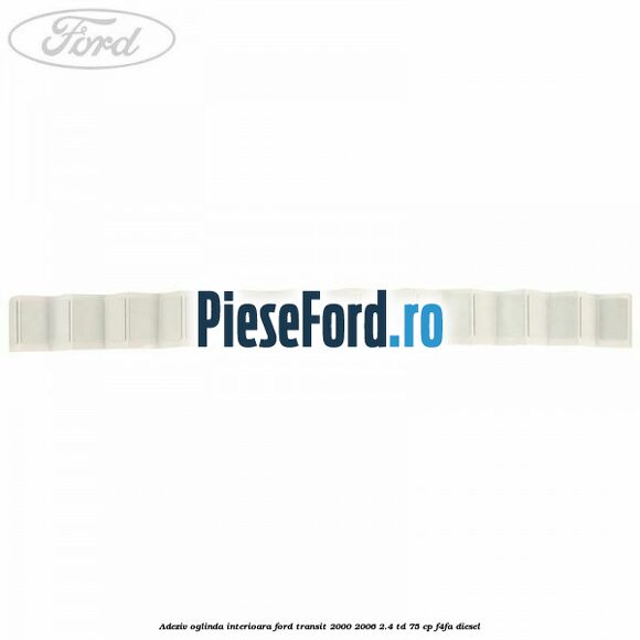 Adeziv oglinda interioara Ford Transit 2000-2006 2.4 TD 75 cp Adeziv oglinda interioara Ford Transit 2000-2006 2.4 TD 75 cp F4FA diesel