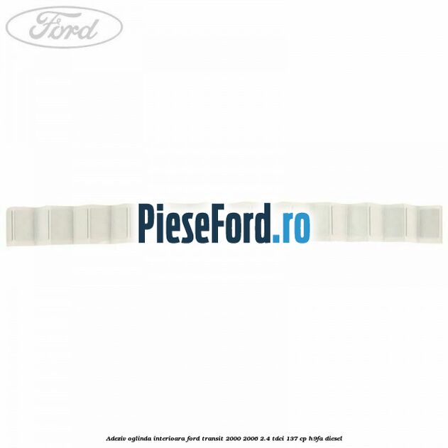 Adeziv oglinda interioara Ford Transit 2000-2006 2.4 TDCi 137 cp H9FA diesel
