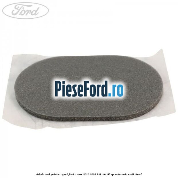 Adeziv oval pedalier sport Ford C-Max 2016-2020 1.5 TDCi 95 cp XXDA, XXDC, XXDD diesel