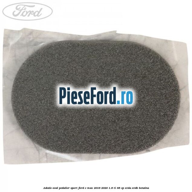 Adeziv oval pedalier sport Ford C-Max 2016-2020 1.6 Ti 85 cp Adeziv oval pedalier sport Ford C-Max 2016-2020 1.6 Ti 85 cp XTDA, XTDB benzina