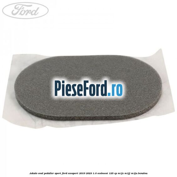 Adeziv oval pedalier sport Ford EcoSport 2019-2023 1.0 EcoBoost 125 cp M1JC, M1JJ, M1JU benzina