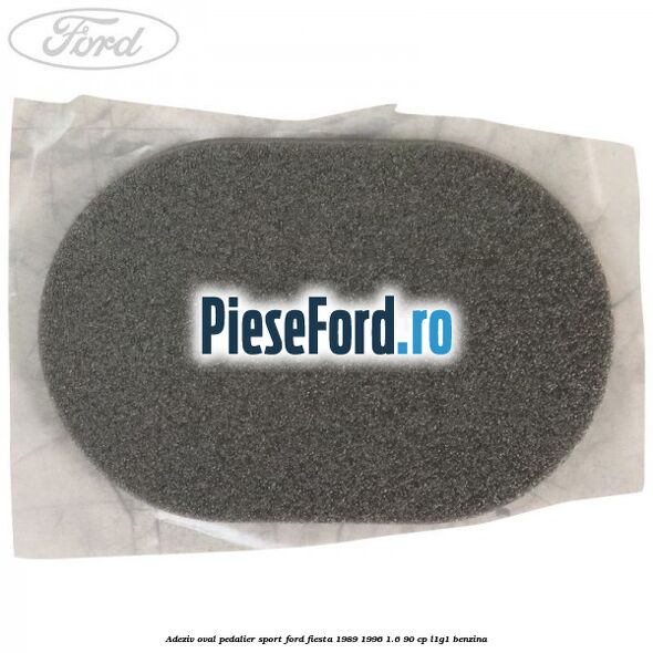 Adeziv oval pedalier sport Ford Fiesta 1989-1996 1.6 90 cp L1G1 benzina