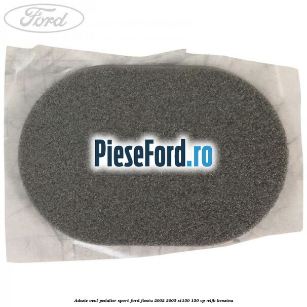 Adeziv oval pedalier sport Ford Fiesta 2002-2005 ST150 150 cp N4JB benzina