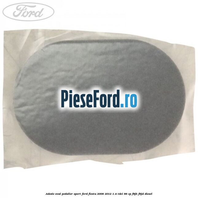 Adeziv oval pedalier sport Ford Fiesta 2008-2012 1.4 TDCi 68 cp F6JB, F6JD diesel