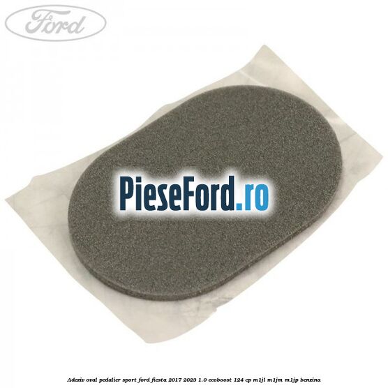 Adeziv oval pedalier sport Ford Fiesta 2017-2023 1.0 EcoBoost 124 cp M1JL, M1JM, M1JP benzina