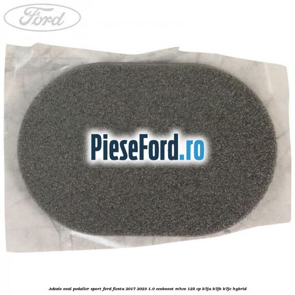 Adeziv oval pedalier sport Ford Fiesta 2017-2023 1.0 EcoBoost mHEV 125 cp B7JA, B7JB, B7JC Hybrid