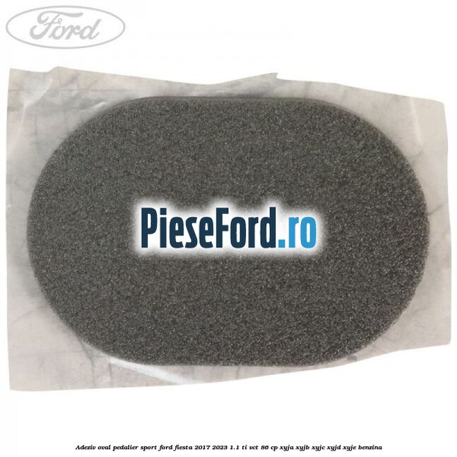 Adeziv oval pedalier sport Ford Fiesta 2017-2023 1.1 Ti-VCT 86 cp XYJA, XYJB, XYJC, XYJD, XYJE benzina