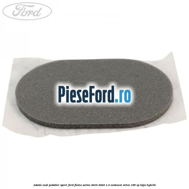 Adeziv oval pedalier sport Ford Fiesta Active 2018-2023 1.0 EcoBoost mHEV 155 cp BZJA Hybrid