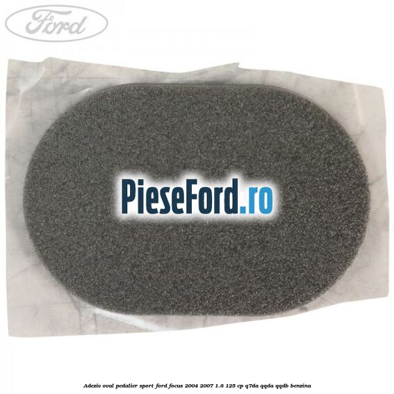 Adeziv oval pedalier sport Ford Focus 2004-2007 1.8 125 cp Q7DA, QQDA, QQDB benzina