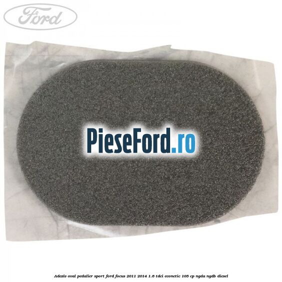 Adeziv oval pedalier sport Ford Focus 2011-2014 1.6 TDCi ECOnetic 105 cp NGDA, NGDB diesel